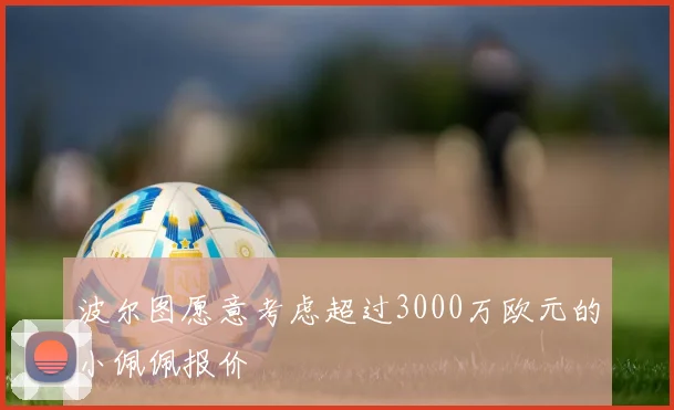 波尔图愿意考虑超过3000万欧元的小佩佩报价