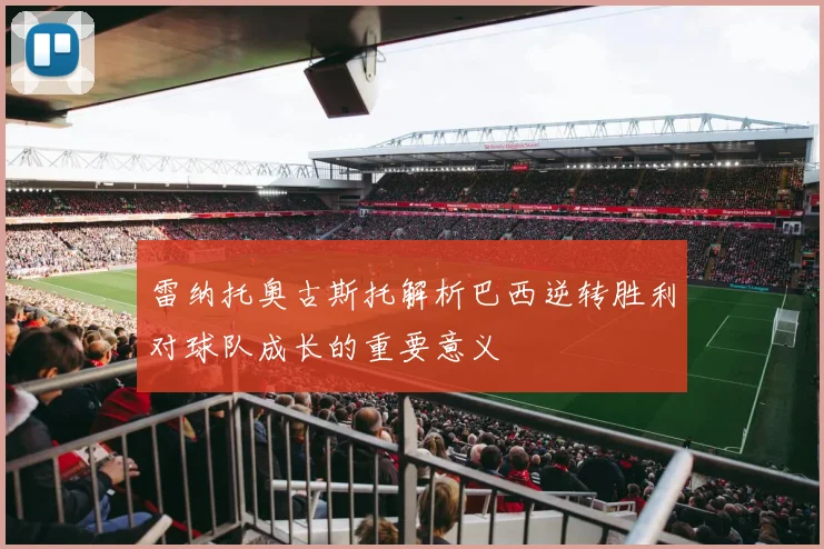 雷纳托奥古斯托解析巴西逆转胜利对球队成长的重要意义