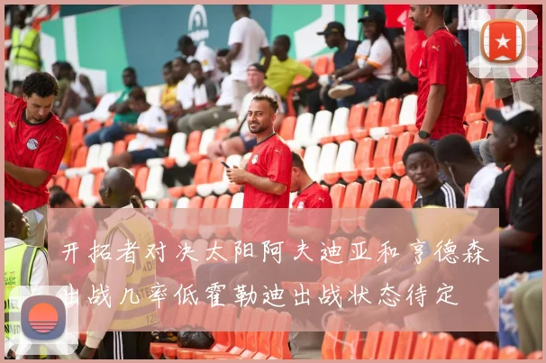 开拓者对决太阳阿夫迪亚和亨德森出战几率低霍勒迪出战状态待定