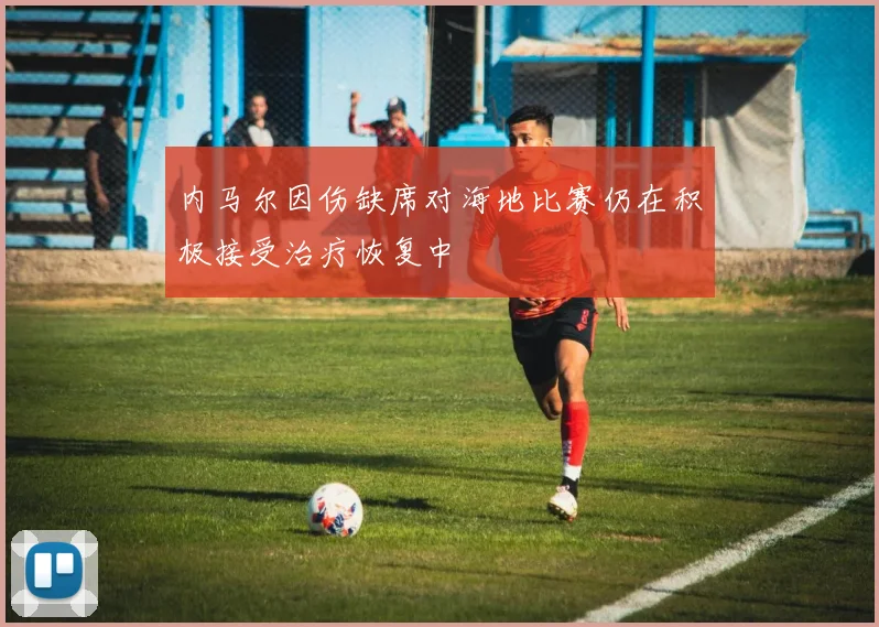 内马尔因伤缺席对海地比赛仍在积极接受治疗恢复中