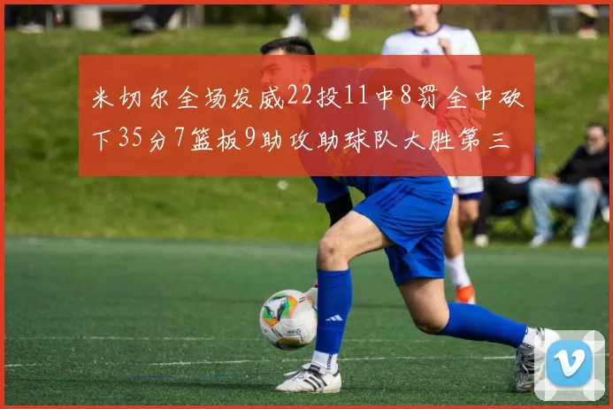 米切尔全场发威22投11中8罚全中砍下35分7篮板9助攻助球队大胜第三节独得20分
