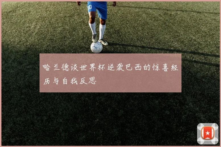 哈兰德谈世界杯逆袭巴西的惊喜经历与自我反思