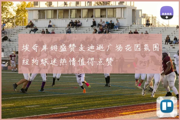 埃奇库姆盛赞麦迪逊广场花园氛围纽约球迷热情值得点赞