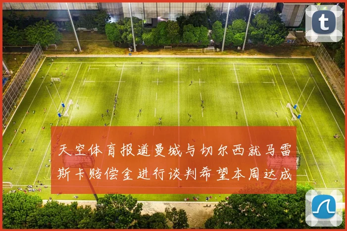 天空体育报道曼城与切尔西就马雷斯卡赔偿金进行谈判希望本周达成协议