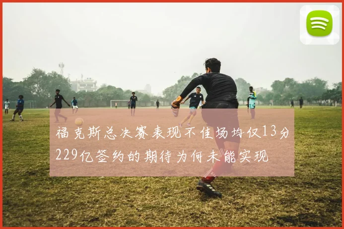 福克斯总决赛表现不佳场均仅13分229亿签约的期待为何未能实现