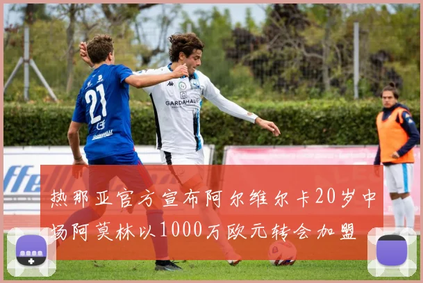 热那亚官方宣布阿尔维尔卡20岁中场阿莫林以1000万欧元转会加盟