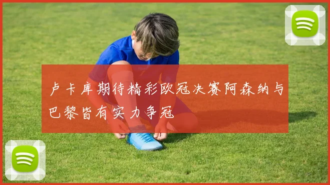 卢卡库期待精彩欧冠决赛阿森纳与巴黎皆有实力争冠