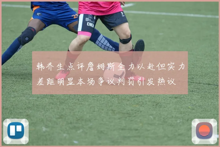 韩乔生点评詹姆斯全力以赴但实力差距明显本场争议判罚引发热议